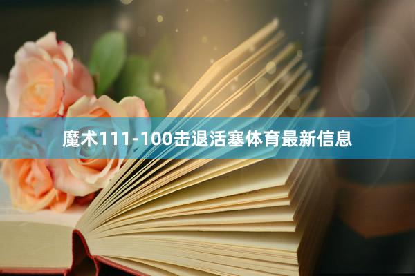 魔术111-100击退活塞体育最新信息