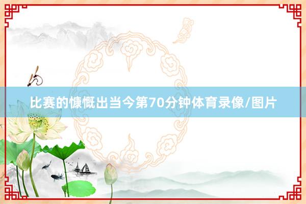 比赛的慷慨出当今第70分钟体育录像/图片