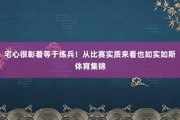 宅心很彰着等于练兵！从比赛实质来看也如实如斯体育集锦