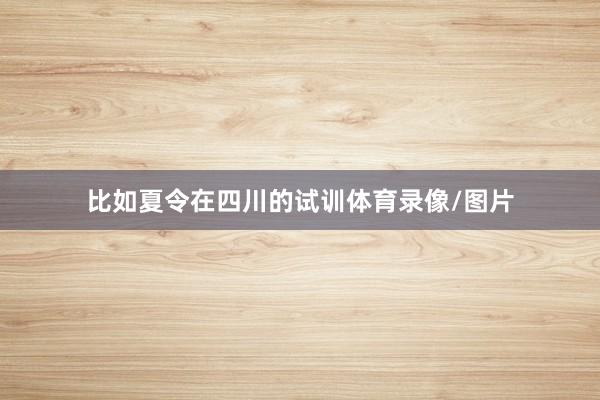 比如夏令在四川的试训体育录像/图片