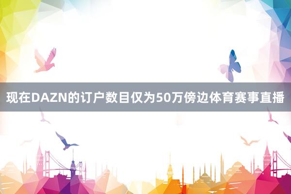 现在DAZN的订户数目仅为50万傍边体育赛事直播