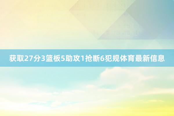 获取27分3篮板5助攻1抢断6犯规体育最新信息