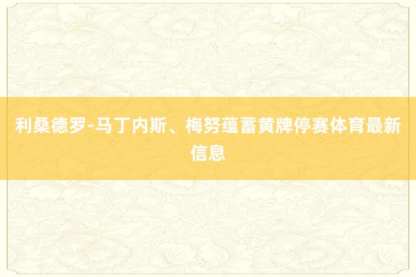 利桑德罗-马丁内斯、梅努蕴蓄黄牌停赛体育最新信息