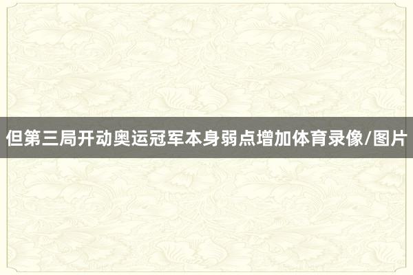 但第三局开动奥运冠军本身弱点增加体育录像/图片