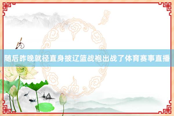 随后昨晚就径直身披辽篮战袍出战了体育赛事直播
