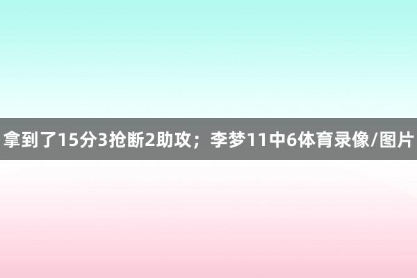 拿到了15分3抢断2助攻；李梦11中6体育录像/图片