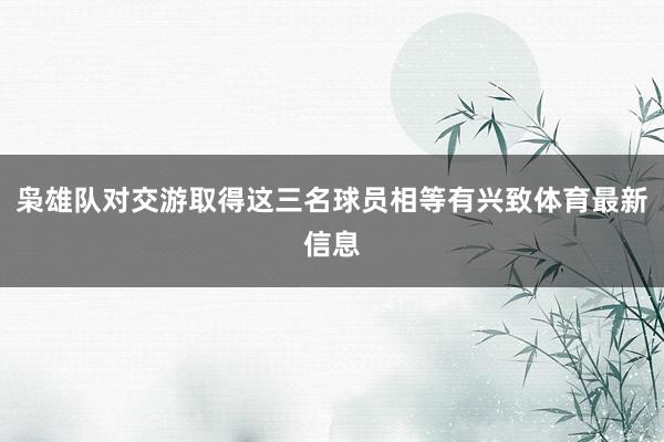 枭雄队对交游取得这三名球员相等有兴致体育最新信息