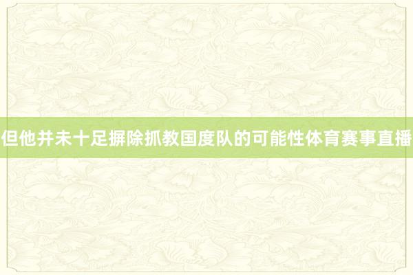 但他并未十足摒除抓教国度队的可能性体育赛事直播