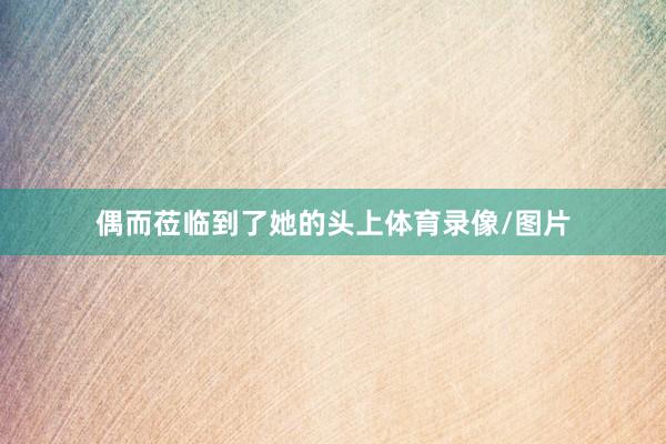 偶而莅临到了她的头上体育录像/图片