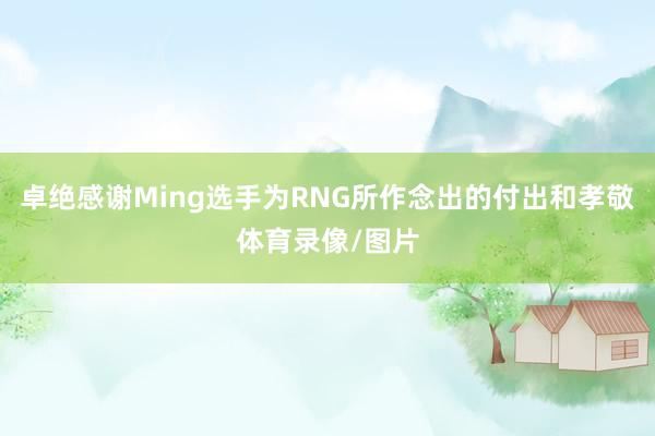 卓绝感谢Ming选手为RNG所作念出的付出和孝敬体育录像/图片