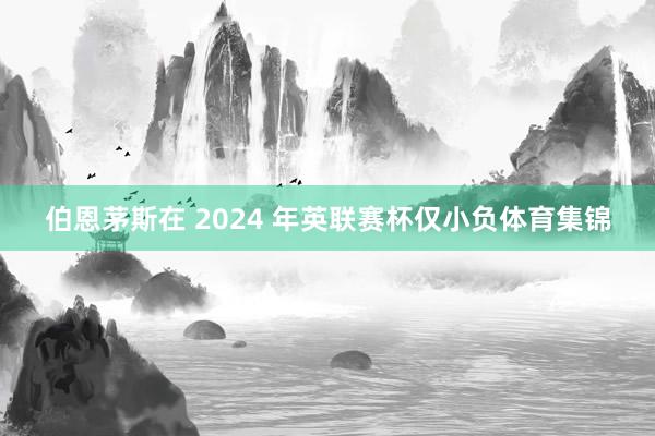伯恩茅斯在 2024 年英联赛杯仅小负体育集锦