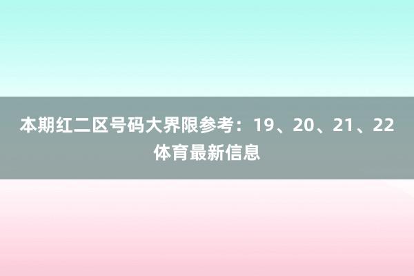本期红二区号码大界限参考：19、20、21、22体育最新信息
