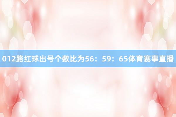012路红球出号个数比为56：59：65体育赛事直播