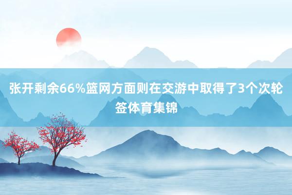 张开剩余66%篮网方面则在交游中取得了3个次轮签体育集锦