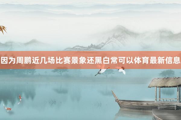 因为周鹏近几场比赛景象还黑白常可以体育最新信息
