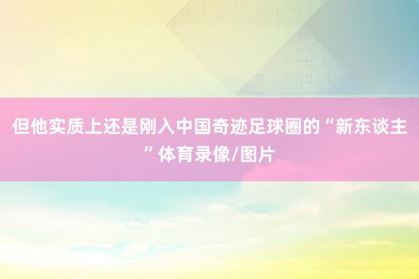 但他实质上还是刚入中国奇迹足球圈的“新东谈主”体育录像/图片