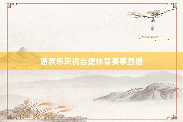 潘展乐庆祝告捷体育赛事直播