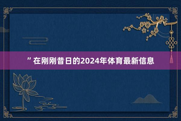 ”在刚刚昔日的2024年体育最新信息