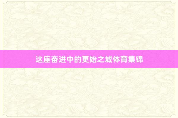 这座奋进中的更始之城体育集锦