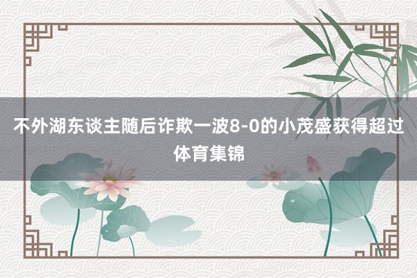 不外湖东谈主随后诈欺一波8-0的小茂盛获得超过体育集锦