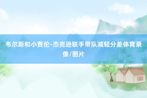 韦尔斯和小贾伦-杰克逊联手带队减轻分差体育录像/图片