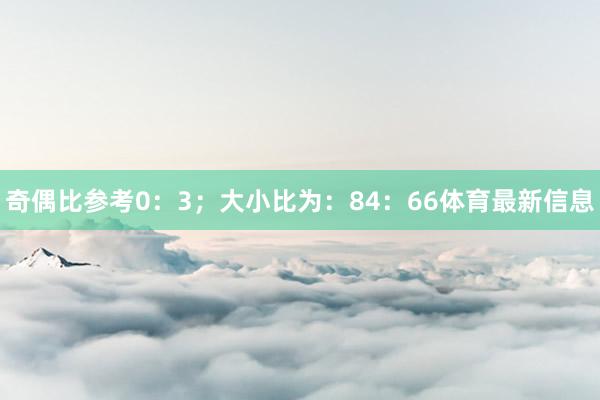 奇偶比参考0：3；大小比为：84：66体育最新信息