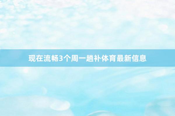 现在流畅3个周一趟补体育最新信息