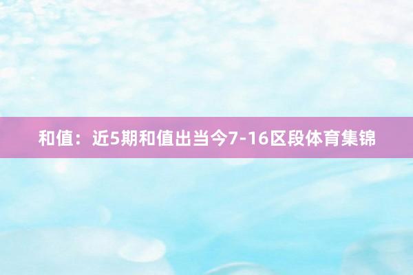 和值：近5期和值出当今7-16区段体育集锦