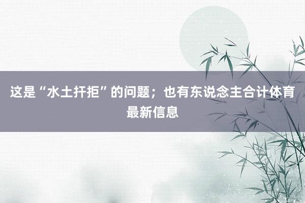 这是“水土扞拒”的问题；也有东说念主合计体育最新信息