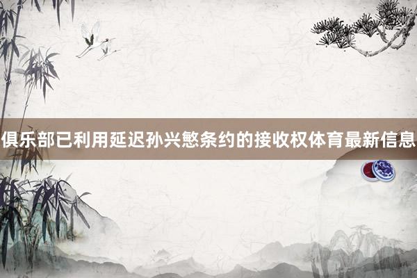 俱乐部已利用延迟孙兴慜条约的接收权体育最新信息