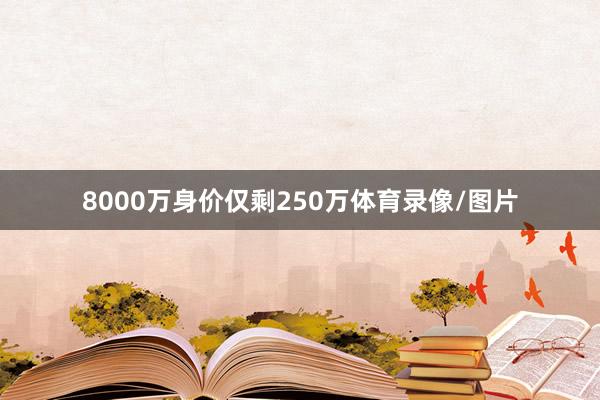 8000万身价仅剩250万体育录像/图片