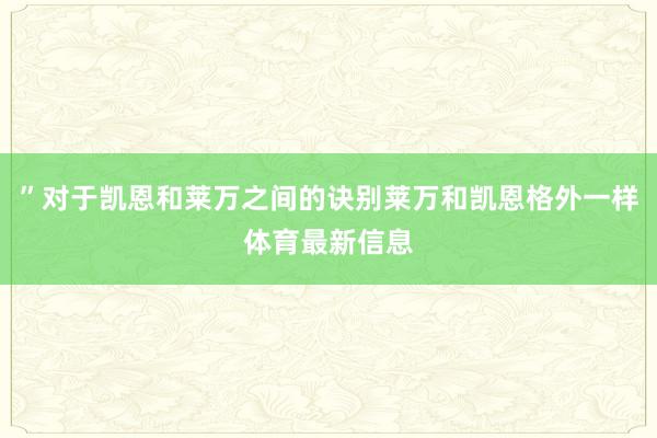 ”对于凯恩和莱万之间的诀别莱万和凯恩格外一样体育最新信息