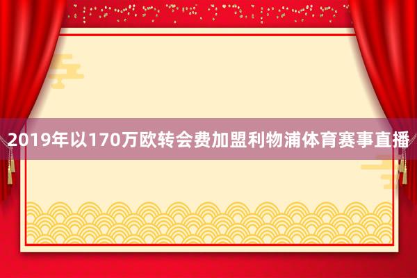 2019年以170万欧转会费加盟利物浦体育赛事直播