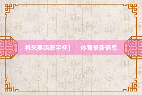 将来要踢寰宇杯】    体育最新信息