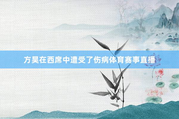 方昊在西席中遭受了伤病体育赛事直播