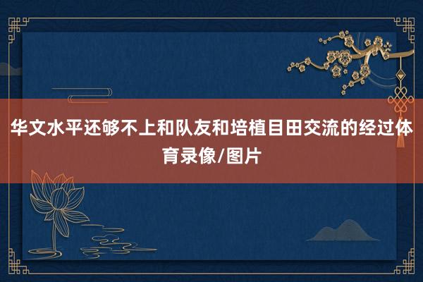 华文水平还够不上和队友和培植目田交流的经过体育录像/图片