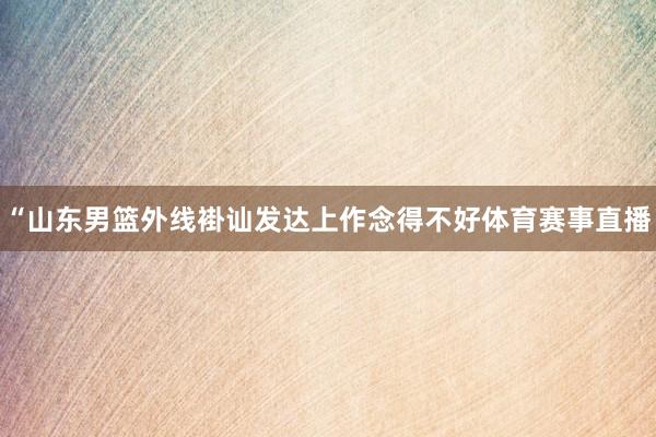 “山东男篮外线褂讪发达上作念得不好体育赛事直播