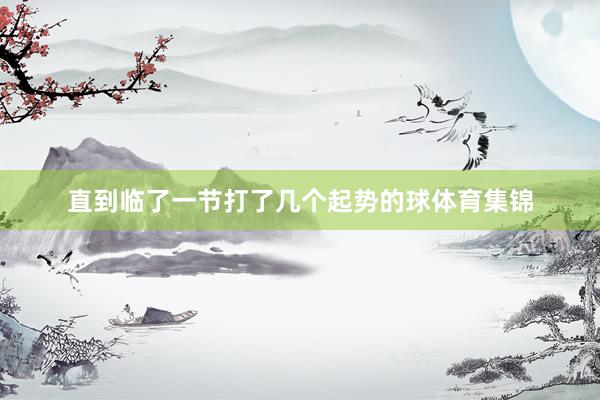 直到临了一节打了几个起势的球体育集锦