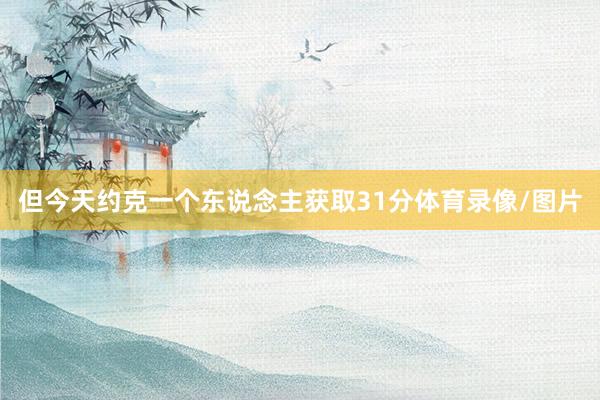 但今天约克一个东说念主获取31分体育录像/图片