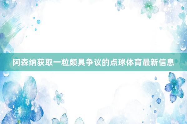 阿森纳获取一粒颇具争议的点球体育最新信息