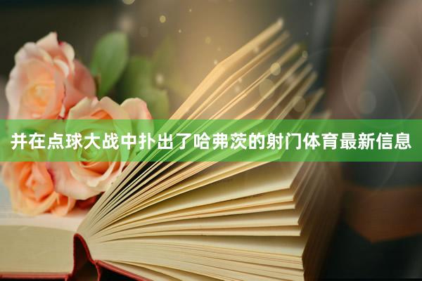 并在点球大战中扑出了哈弗茨的射门体育最新信息
