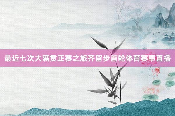 最近七次大满贯正赛之旅齐留步首轮体育赛事直播