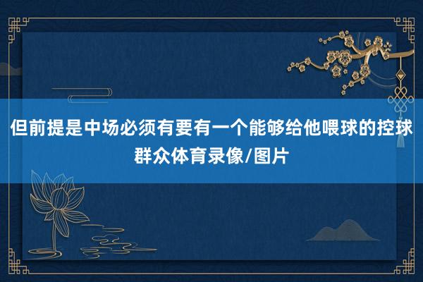 但前提是中场必须有要有一个能够给他喂球的控球群众体育录像/图片