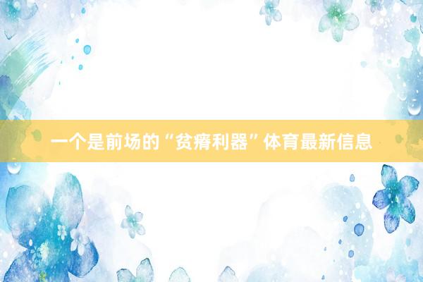 一个是前场的“贫瘠利器”体育最新信息
