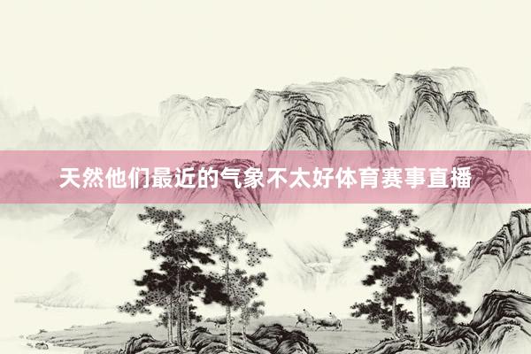 天然他们最近的气象不太好体育赛事直播