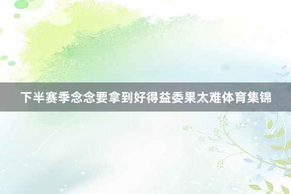 下半赛季念念要拿到好得益委果太难体育集锦
