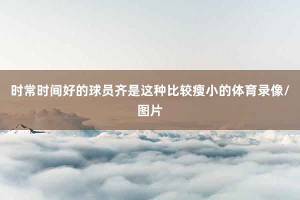 时常时间好的球员齐是这种比较瘦小的体育录像/图片