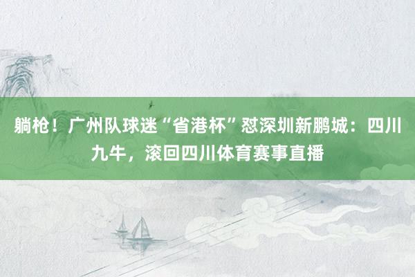 躺枪！广州队球迷“省港杯”怼深圳新鹏城：四川九牛，滚回四川体育赛事直播