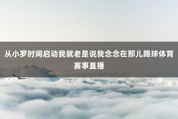 从小罗时间启动我就老是说我念念在那儿踢球体育赛事直播