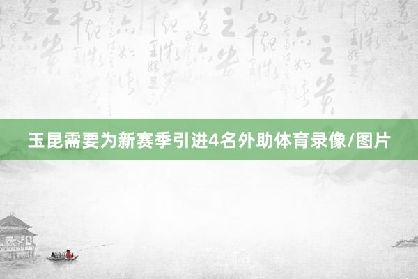 玉昆需要为新赛季引进4名外助体育录像/图片